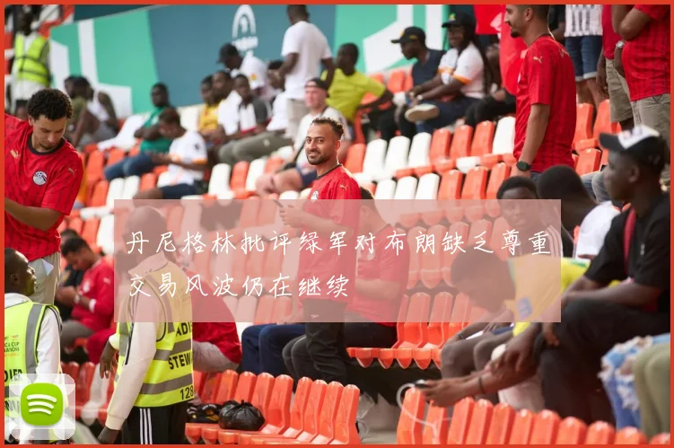 丹尼格林批评绿军对布朗缺乏尊重交易风波仍在继续