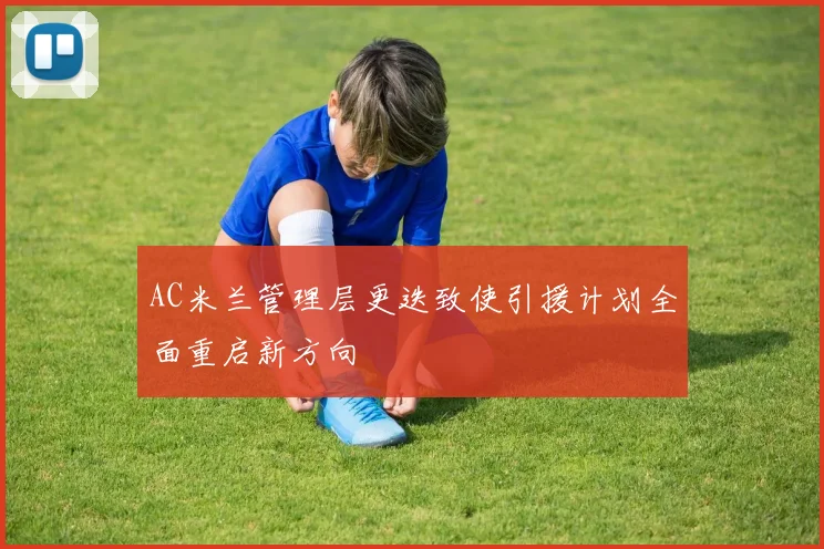 AC米兰管理层更迭致使引援计划全面重启新方向