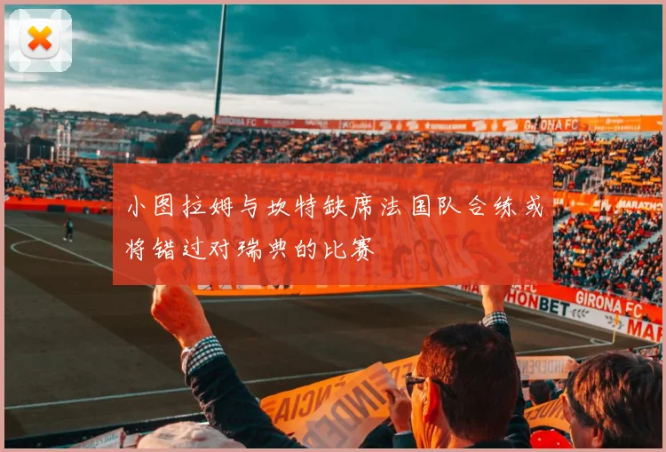 小图拉姆与坎特缺席法国队合练或将错过对瑞典的比赛