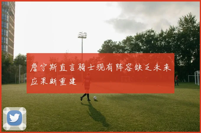 詹宁斯直言骑士现有阵容缺乏未来应果断重建