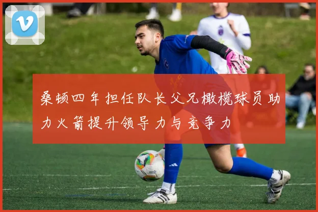 桑顿四年担任队长父兄橄榄球员助力火箭提升领导力与竞争力