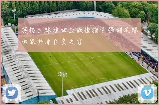 英格兰球迷回应傲慢指责强调足球回家并非自负之言
