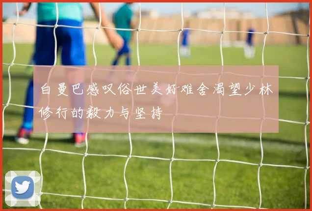 白曼巴感叹俗世美好难舍渴望少林修行的毅力与坚持