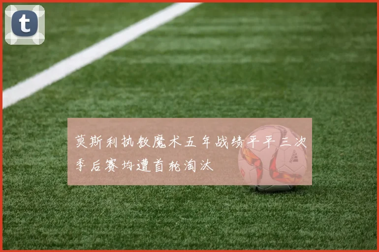 莫斯利执教魔术五年战绩平平三次季后赛均遭首轮淘汰
