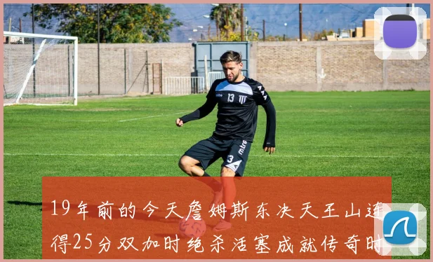 19年前的今天詹姆斯东决天王山连得25分双加时绝杀活塞成就传奇时刻