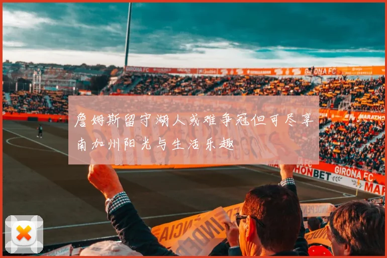 詹姆斯留守湖人或难争冠但可尽享南加州阳光与生活乐趣