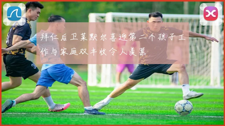 拜仁后卫莱默尔喜迎第二个孩子工作与家庭双丰收令人羡慕