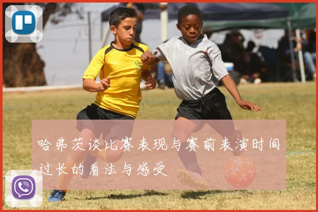 哈弗茨谈比赛表现与赛前表演时间过长的看法与感受
