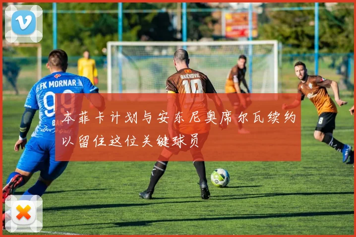 本菲卡计划与安东尼奥席尔瓦续约以留住这位关键球员