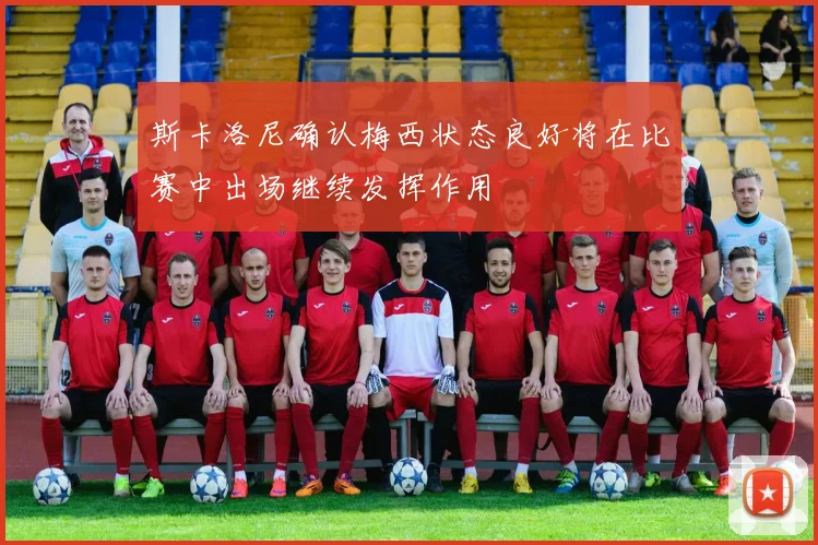 斯卡洛尼确认梅西状态良好将在比赛中出场继续发挥作用