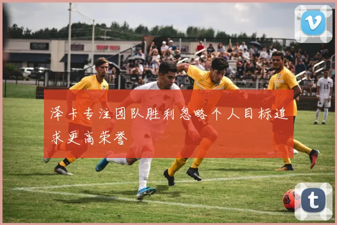 泽卡专注团队胜利忽略个人目标追求更高荣誉