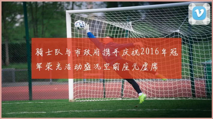骑士队与市政府携手庆祝2016年冠军荣光活动盛况空前座无虚席