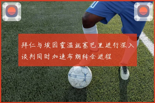 拜仁与埃因霍温就塞巴里进行深入谈判同时加速布朗转会进程