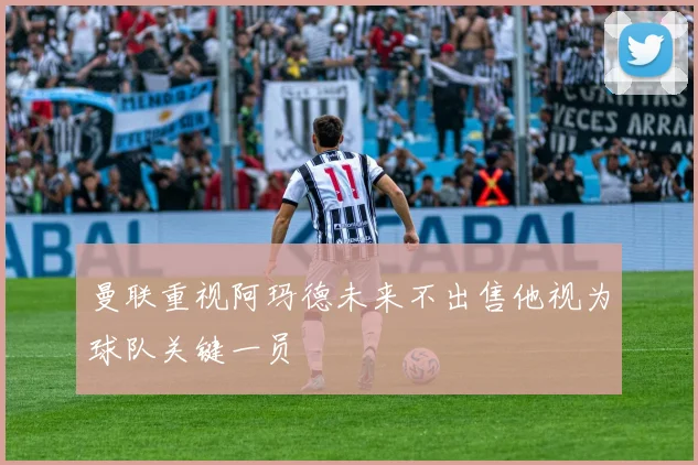 曼联重视阿玛德未来不出售他视为球队关键一员