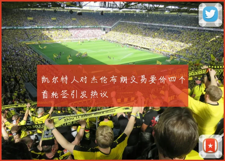 凯尔特人对杰伦布朗交易要价四个首轮签引发热议
