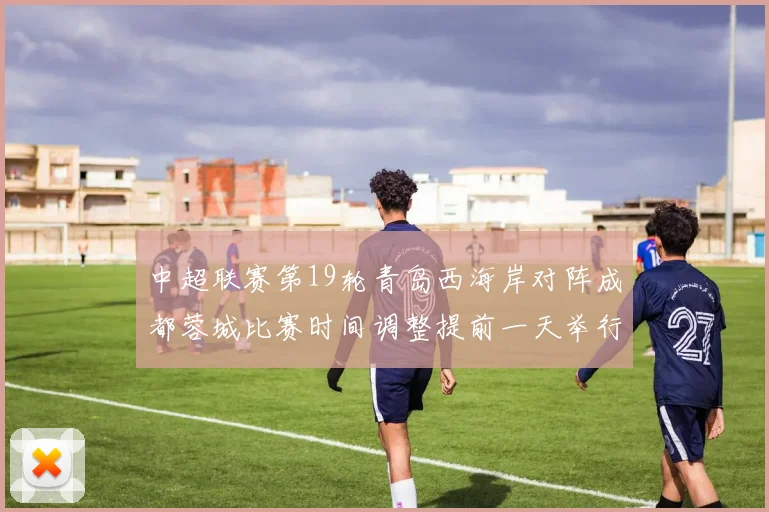 中超联赛第19轮青岛西海岸对阵成都蓉城比赛时间调整提前一天举行
