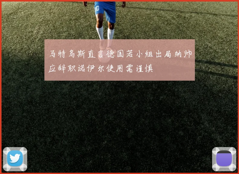 马特乌斯直言德国若小组出局纳帅应辞职诺伊尔使用需谨慎
