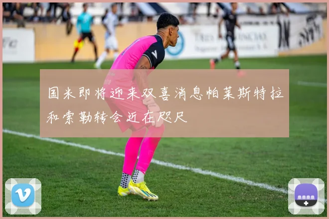 国米即将迎来双喜消息帕莱斯特拉和索勒转会近在咫尺