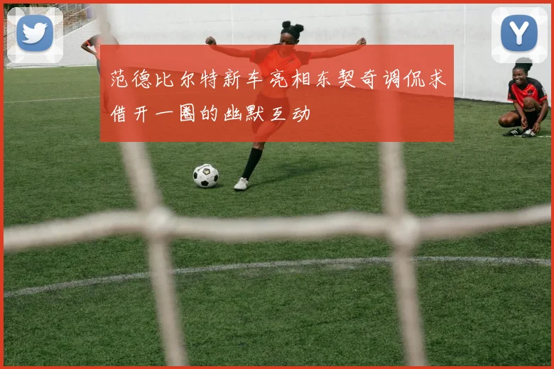 范德比尔特新车亮相东契奇调侃求借开一圈的幽默互动