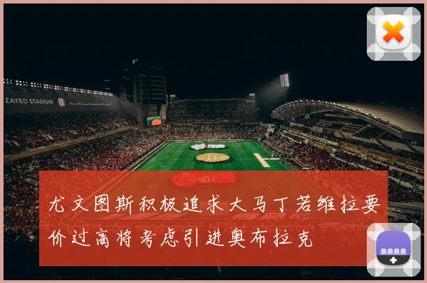 尤文图斯积极追求大马丁若维拉要价过高将考虑引进奥布拉克