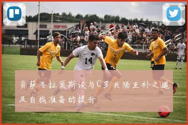 贡萨洛拉莫斯谈与C罗共场互补之道及自我准备的提升