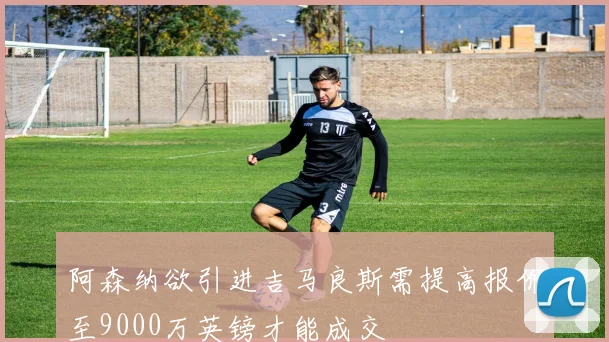 阿森纳欲引进吉马良斯需提高报价至9000万英镑才能成交