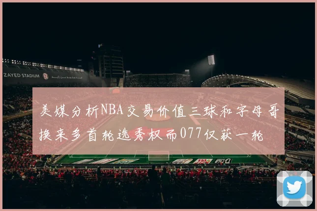 美媒分析NBA交易价值三球和字母哥换来多首轮选秀权而077仅获一轮