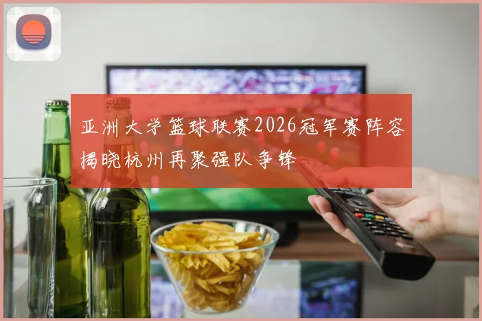 亚洲大学篮球联赛2026冠军赛阵容揭晓杭州再聚强队争锋
