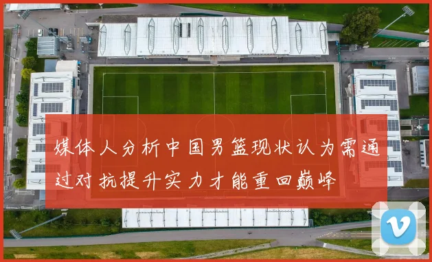 媒体人分析中国男篮现状认为需通过对抗提升实力才能重回巅峰